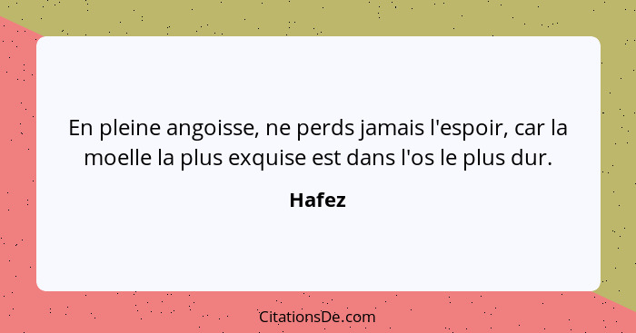 En pleine angoisse, ne perds jamais l'espoir, car la moelle la plus exquise est dans l'os le plus dur.... - Hafez