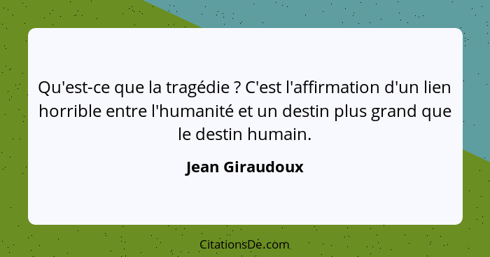 Qu'est-ce que la tragédie ? C'est l'affirmation d'un lien horrible entre l'humanité et un destin plus grand que le destin humain... - Jean Giraudoux