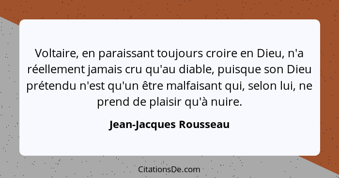 Voltaire, en paraissant toujours croire en Dieu, n'a réellement jamais cru qu'au diable, puisque son Dieu prétendu n'est qu'un... - Jean-Jacques Rousseau