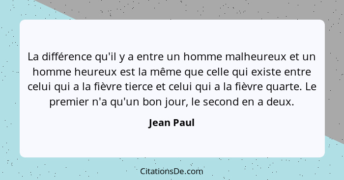 La différence qu'il y a entre un homme malheureux et un homme heureux est la même que celle qui existe entre celui qui a la fièvre tierce... - Jean Paul