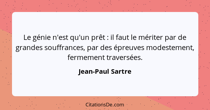 Le génie n'est qu'un prêt : il faut le mériter par de grandes souffrances, par des épreuves modestement, fermement traversées.... - Jean-Paul Sartre