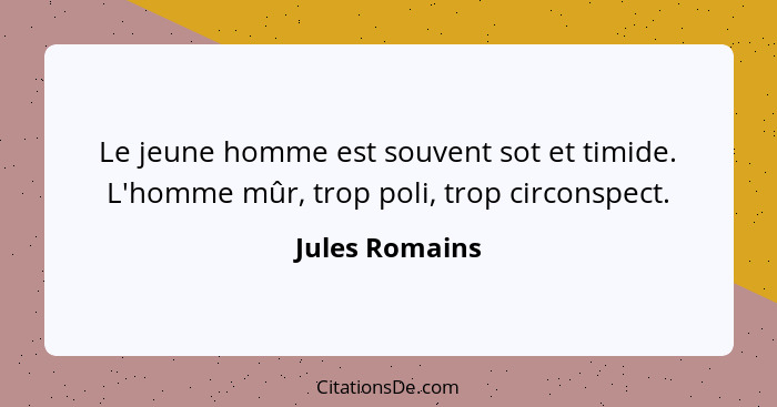 Le jeune homme est souvent sot et timide. L'homme mûr, trop poli, trop circonspect.... - Jules Romains