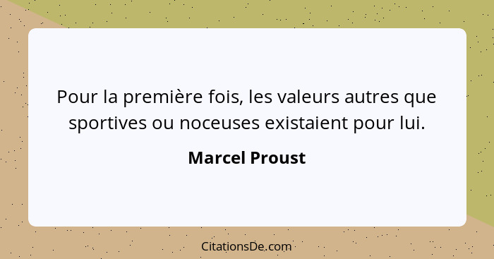 Pour la première fois, les valeurs autres que sportives ou noceuses existaient pour lui.... - Marcel Proust