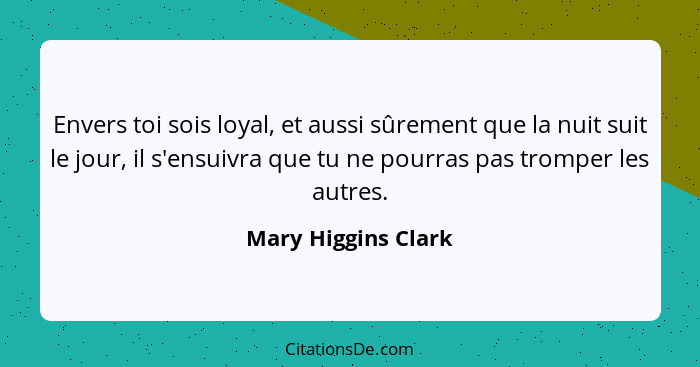 Envers toi sois loyal, et aussi sûrement que la nuit suit le jour, il s'ensuivra que tu ne pourras pas tromper les autres.... - Mary Higgins Clark