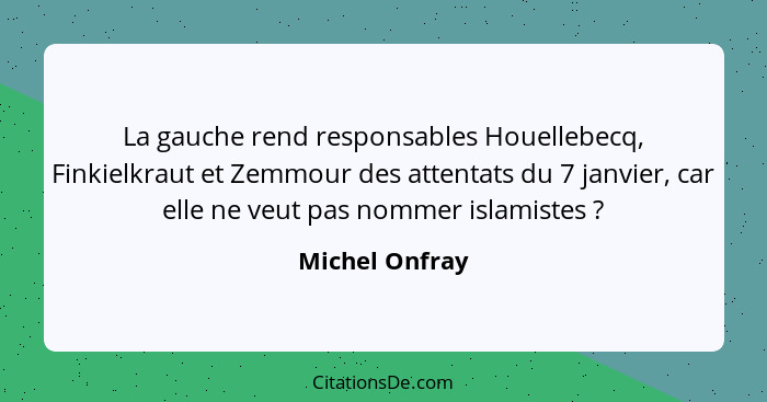 La gauche rend responsables Houellebecq, Finkielkraut et Zemmour des attentats du 7 janvier, car elle ne veut pas nommer islamistes&nb... - Michel Onfray