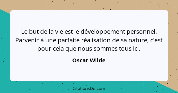 Le but de la vie est le développement personnel. Parvenir à une parfaite réalisation de sa nature, c'est pour cela que nous sommes tous... - Oscar Wilde