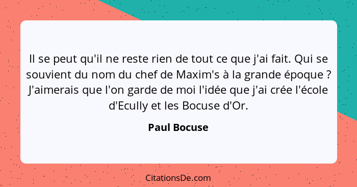 Il se peut qu'il ne reste rien de tout ce que j'ai fait. Qui se souvient du nom du chef de Maxim's à la grande époque ? J'aimerais... - Paul Bocuse