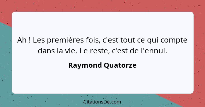 Ah ! Les premières fois, c'est tout ce qui compte dans la vie. Le reste, c'est de l'ennui.... - Raymond Quatorze