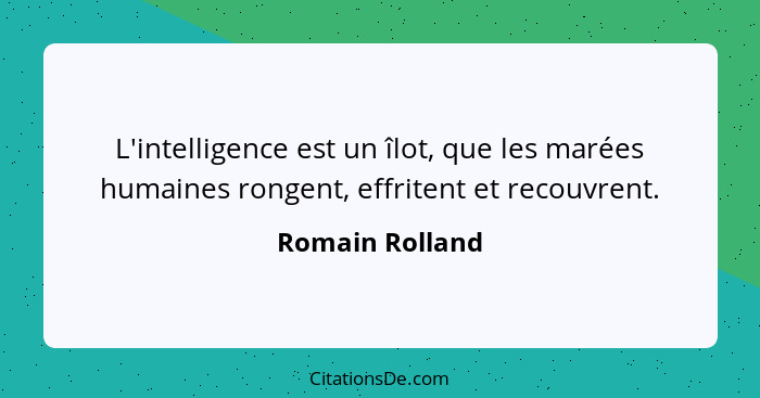 L'intelligence est un îlot, que les marées humaines rongent, effritent et recouvrent.... - Romain Rolland
