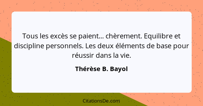 Tous les excès se paient... chèrement. Equilibre et discipline personnels. Les deux éléments de base pour réussir dans la vie.... - Thérèse B. Bayol