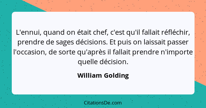 L'ennui, quand on était chef, c'est qu'il fallait réfléchir, prendre de sages décisions. Et puis on laissait passer l'occasion, de s... - William Golding