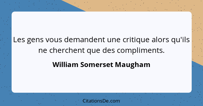 Les gens vous demandent une critique alors qu'ils ne cherchent que des compliments.... - William Somerset Maugham