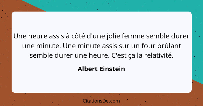 Une heure assis à côté d'une jolie femme semble durer une minute. Une minute assis sur un four brûlant semble durer une heure. C'est... - Albert Einstein