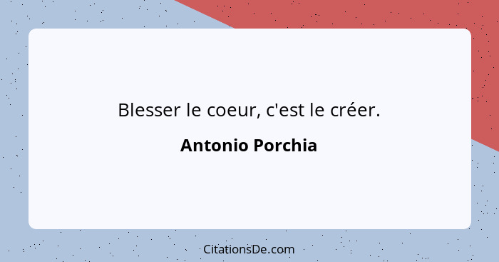 Blesser le coeur, c'est le créer.... - Antonio Porchia