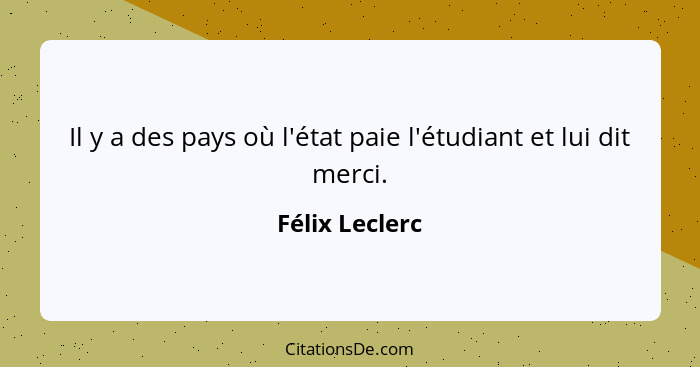 Il y a des pays où l'état paie l'étudiant et lui dit merci.... - Félix Leclerc