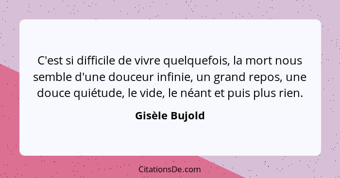 C'est si difficile de vivre quelquefois, la mort nous semble d'une douceur infinie, un grand repos, une douce quiétude, le vide, le né... - Gisèle Bujold