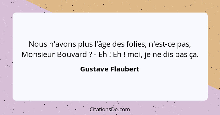 Nous n'avons plus l'âge des folies, n'est-ce pas, Monsieur Bouvard ? - Eh ! Eh ! moi, je ne dis pas ça.... - Gustave Flaubert