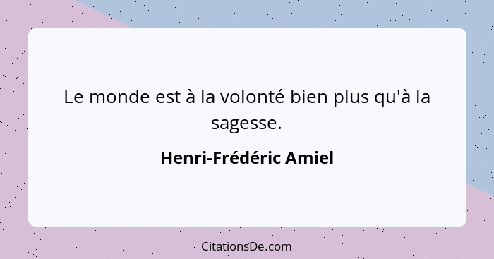 Le monde est à la volonté bien plus qu'à la sagesse.... - Henri-Frédéric Amiel