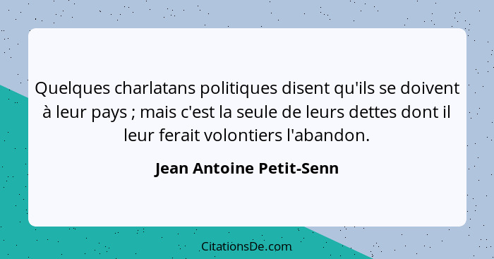 Quelques charlatans politiques disent qu'ils se doivent à leur pays ; mais c'est la seule de leurs dettes dont il leur... - Jean Antoine Petit-Senn