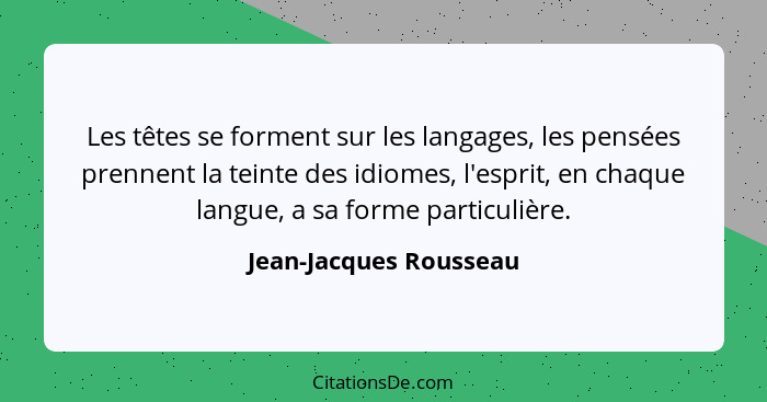 Les têtes se forment sur les langages, les pensées prennent la teinte des idiomes, l'esprit, en chaque langue, a sa forme part... - Jean-Jacques Rousseau