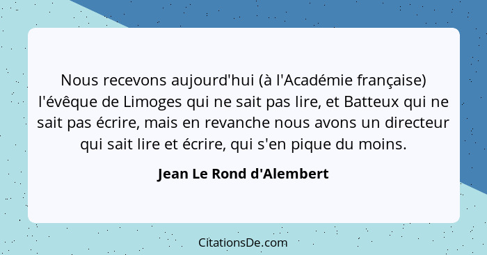 Nous recevons aujourd'hui (à l'Académie française) l'évêque de Limoges qui ne sait pas lire, et Batteux qui ne sait pas... - Jean Le Rond d'Alembert