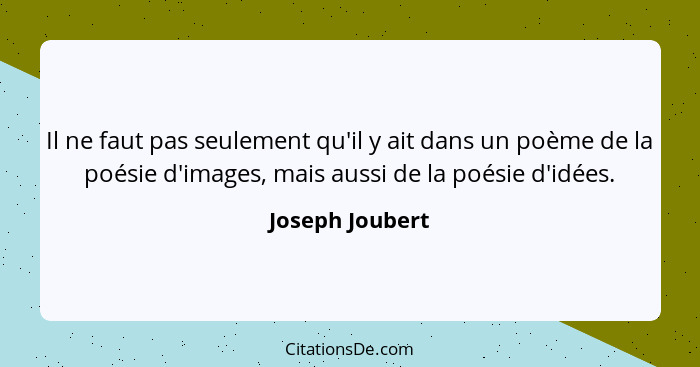 Il ne faut pas seulement qu'il y ait dans un poème de la poésie d'images, mais aussi de la poésie d'idées.... - Joseph Joubert