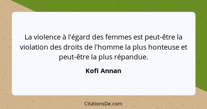 La violence à l'égard des femmes est peut-être la violation des droits de l'homme la plus honteuse et peut-être la plus répandue.... - Kofi Annan