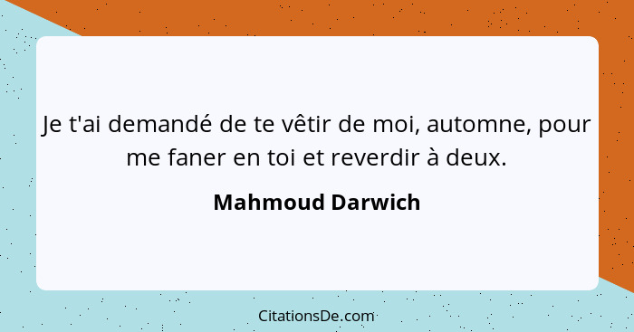 Je t'ai demandé de te vêtir de moi, automne, pour me faner en toi et reverdir à deux.... - Mahmoud Darwich