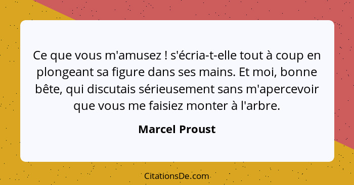 Ce que vous m'amusez ! s'écria-t-elle tout à coup en plongeant sa figure dans ses mains. Et moi, bonne bête, qui discutais sérieu... - Marcel Proust