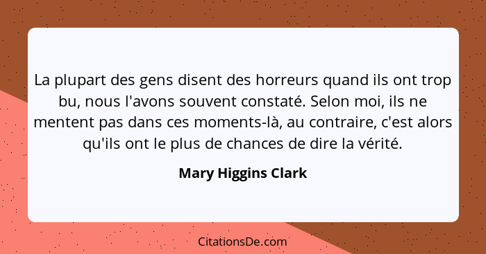 La plupart des gens disent des horreurs quand ils ont trop bu, nous l'avons souvent constaté. Selon moi, ils ne mentent pas dans... - Mary Higgins Clark