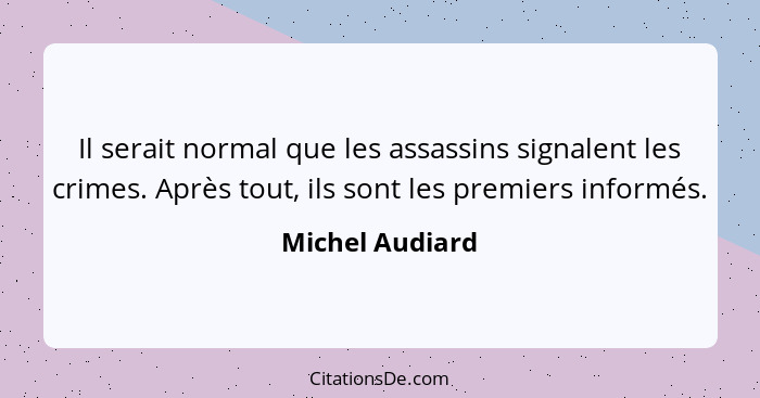 Il serait normal que les assassins signalent les crimes. Après tout, ils sont les premiers informés.... - Michel Audiard