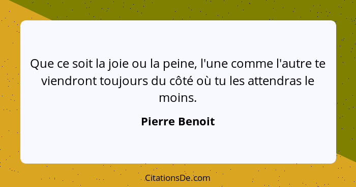 Que ce soit la joie ou la peine, l'une comme l'autre te viendront toujours du côté où tu les attendras le moins.... - Pierre Benoit