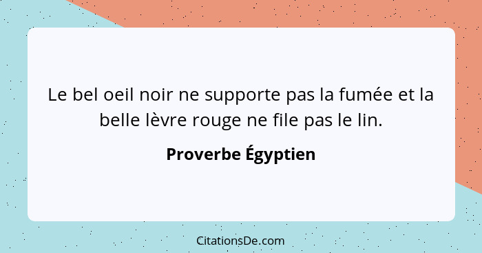 Le bel oeil noir ne supporte pas la fumée et la belle lèvre rouge ne file pas le lin.... - Proverbe Égyptien