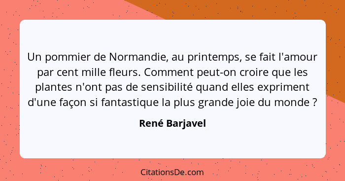 Un pommier de Normandie, au printemps, se fait l'amour par cent mille fleurs. Comment peut-on croire que les plantes n'ont pas de sens... - René Barjavel