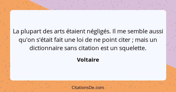 La plupart des arts étaient négligés. Il me semble aussi qu'on s'était fait une loi de ne point citer ; mais un dictionnaire sans cita... - Voltaire