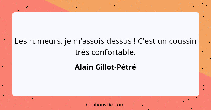 Les rumeurs, je m'assois dessus ! C'est un coussin très confortable.... - Alain Gillot-Pétré