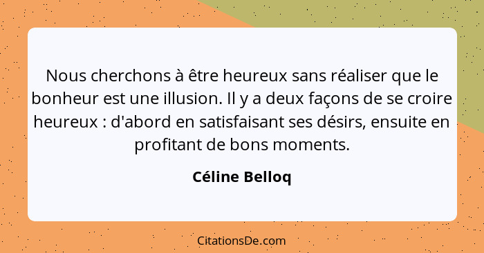 Nous cherchons à être heureux sans réaliser que le bonheur est une illusion. Il y a deux façons de se croire heureux : d'abord en... - Céline Belloq