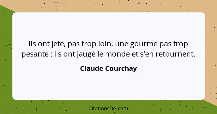 Ils ont jeté, pas trop loin, une gourme pas trop pesante ; ils ont jaugé le monde et s'en retournent.... - Claude Courchay