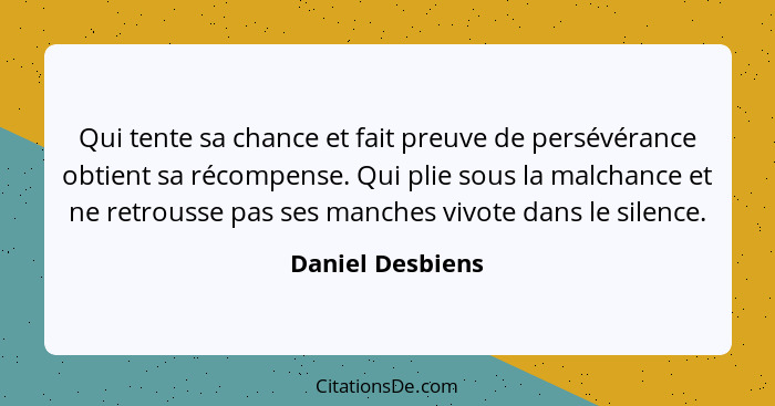 Qui tente sa chance et fait preuve de persévérance obtient sa récompense. Qui plie sous la malchance et ne retrousse pas ses manches... - Daniel Desbiens