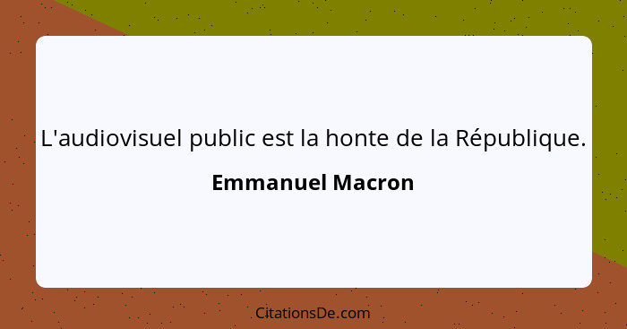 L'audiovisuel public est la honte de la République.... - Emmanuel Macron