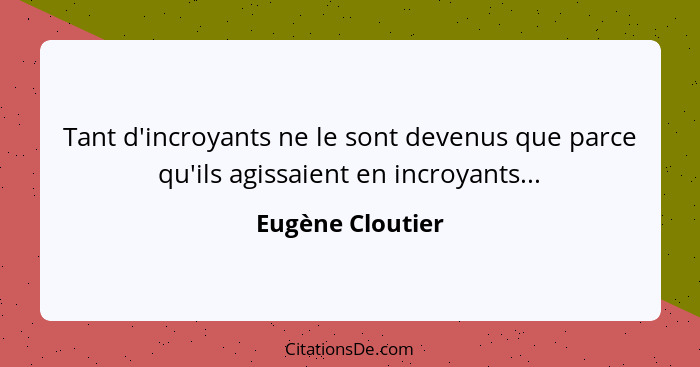 Tant d'incroyants ne le sont devenus que parce qu'ils agissaient en incroyants...... - Eugène Cloutier