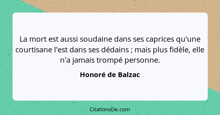 La mort est aussi soudaine dans ses caprices qu'une courtisane l'est dans ses dédains ; mais plus fidèle, elle n'a jamais trom... - Honoré de Balzac