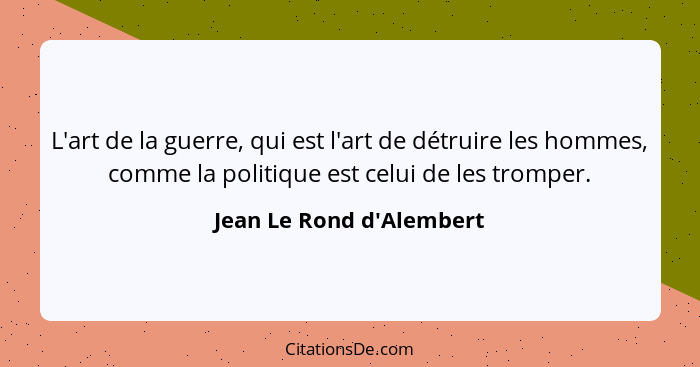 L'art de la guerre, qui est l'art de détruire les hommes, comme la politique est celui de les tromper.... - Jean Le Rond d'Alembert