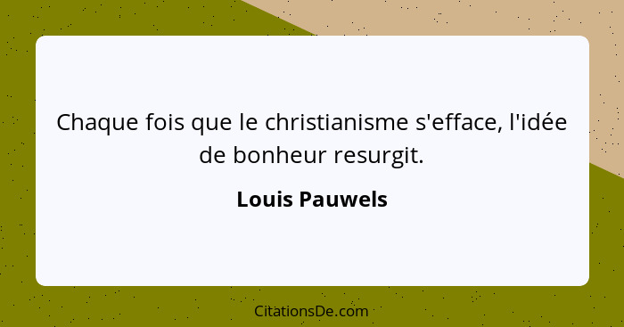 Chaque fois que le christianisme s'efface, l'idée de bonheur resurgit.... - Louis Pauwels