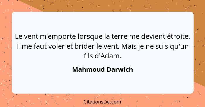 Le vent m'emporte lorsque la terre me devient étroite. Il me faut voler et brider le vent. Mais je ne suis qu'un fils d'Adam.... - Mahmoud Darwich