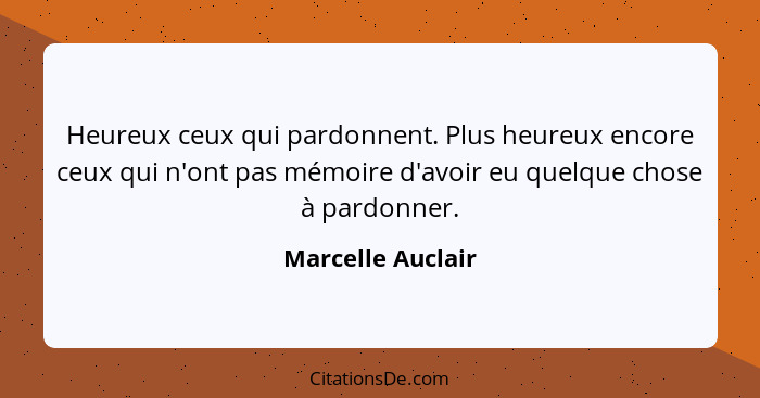 Heureux ceux qui pardonnent. Plus heureux encore ceux qui n'ont pas mémoire d'avoir eu quelque chose à pardonner.... - Marcelle Auclair