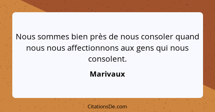 Nous sommes bien près de nous consoler quand nous nous affectionnons aux gens qui nous consolent.... - Marivaux