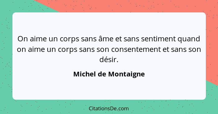 On aime un corps sans âme et sans sentiment quand on aime un corps sans son consentement et sans son désir.... - Michel de Montaigne