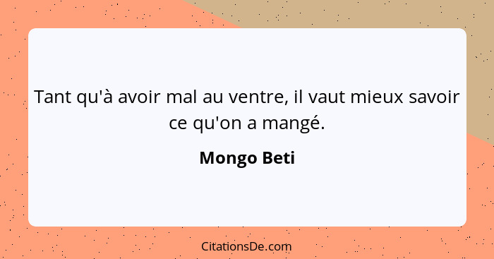 Tant qu'à avoir mal au ventre, il vaut mieux savoir ce qu'on a mangé.... - Mongo Beti