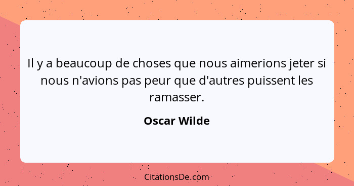 Il y a beaucoup de choses que nous aimerions jeter si nous n'avions pas peur que d'autres puissent les ramasser.... - Oscar Wilde